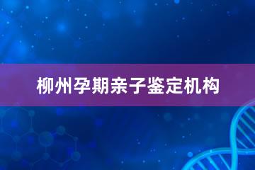 柳州孕期亲子鉴定机构